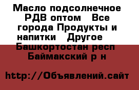 Масло подсолнечное РДВ оптом - Все города Продукты и напитки » Другое   . Башкортостан респ.,Баймакский р-н